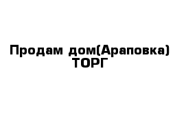 Продам дом(Араповка) ТОРГ